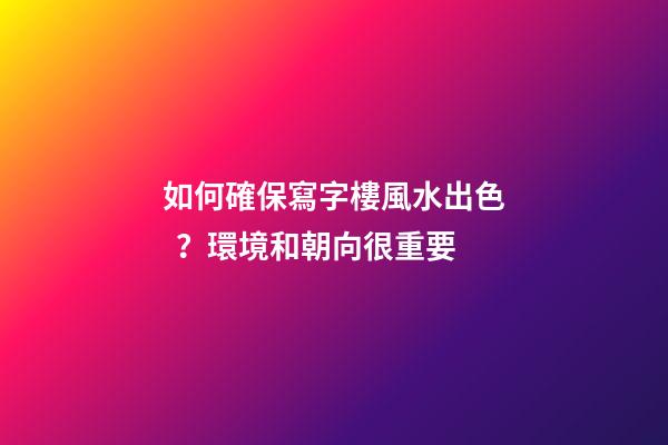 如何確保寫字樓風水出色？環境和朝向很重要